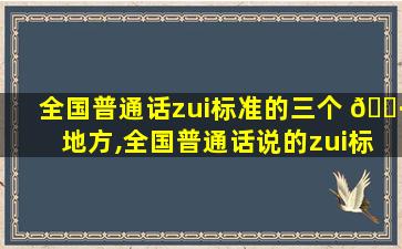 全国普通话zui
标准的三个 🌷 地方,全国普通话说的zui
标准的省份 🌳